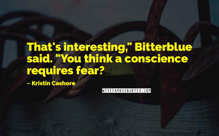 Kristin Cashore Quotes: That's interesting," Bitterblue said. "You think a conscience requires fear?