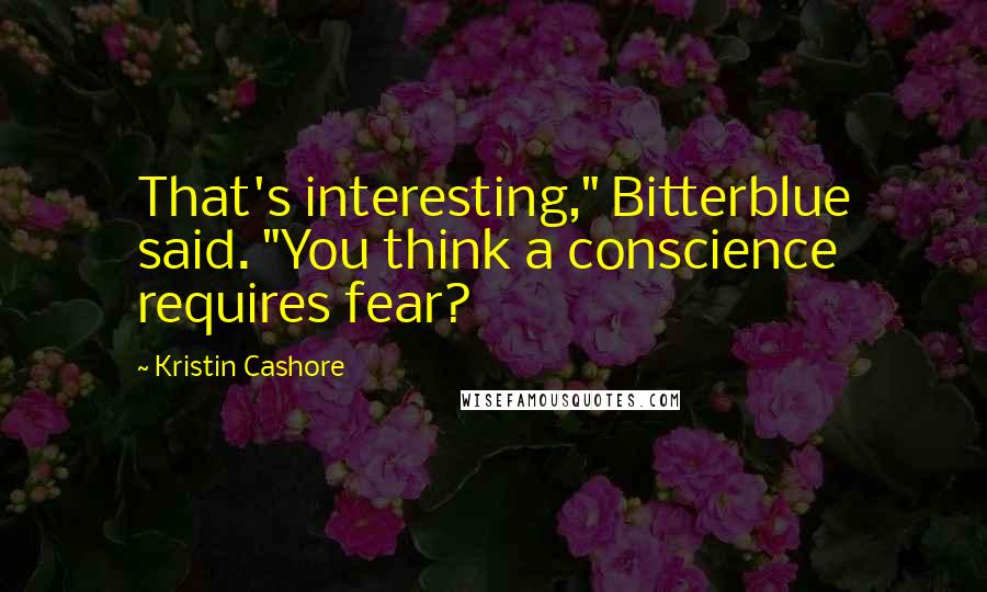 Kristin Cashore Quotes: That's interesting," Bitterblue said. "You think a conscience requires fear?
