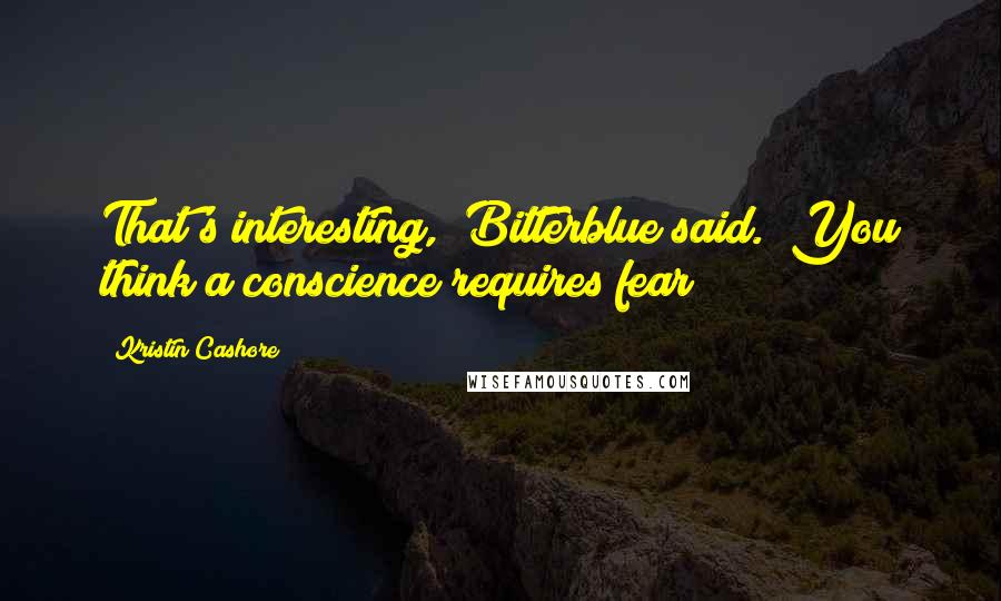 Kristin Cashore Quotes: That's interesting," Bitterblue said. "You think a conscience requires fear?