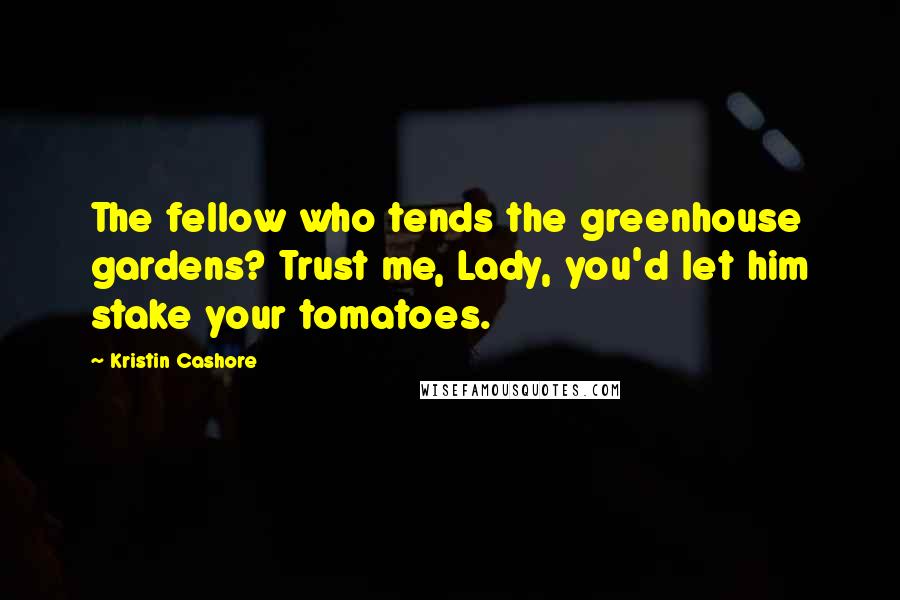 Kristin Cashore Quotes: The fellow who tends the greenhouse gardens? Trust me, Lady, you'd let him stake your tomatoes.