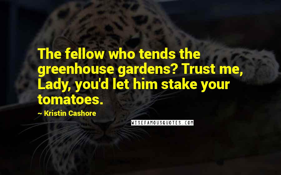 Kristin Cashore Quotes: The fellow who tends the greenhouse gardens? Trust me, Lady, you'd let him stake your tomatoes.