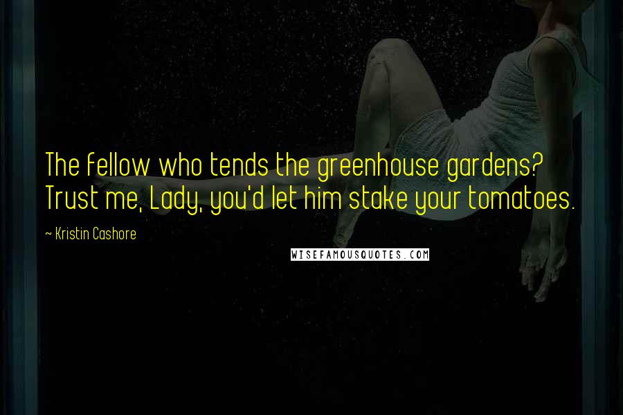 Kristin Cashore Quotes: The fellow who tends the greenhouse gardens? Trust me, Lady, you'd let him stake your tomatoes.