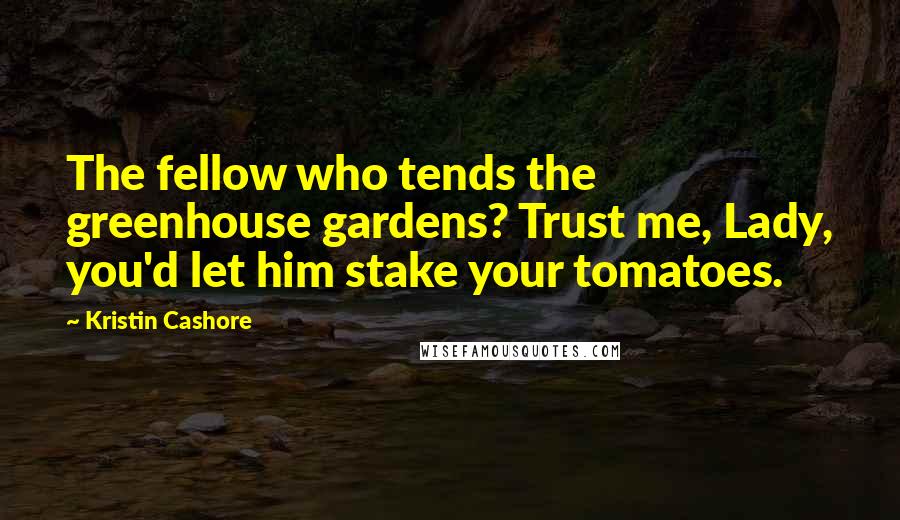 Kristin Cashore Quotes: The fellow who tends the greenhouse gardens? Trust me, Lady, you'd let him stake your tomatoes.