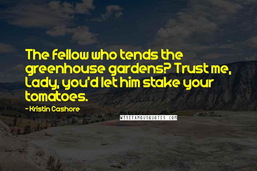 Kristin Cashore Quotes: The fellow who tends the greenhouse gardens? Trust me, Lady, you'd let him stake your tomatoes.