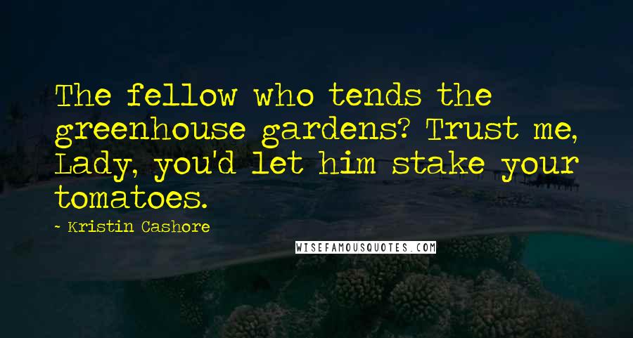 Kristin Cashore Quotes: The fellow who tends the greenhouse gardens? Trust me, Lady, you'd let him stake your tomatoes.