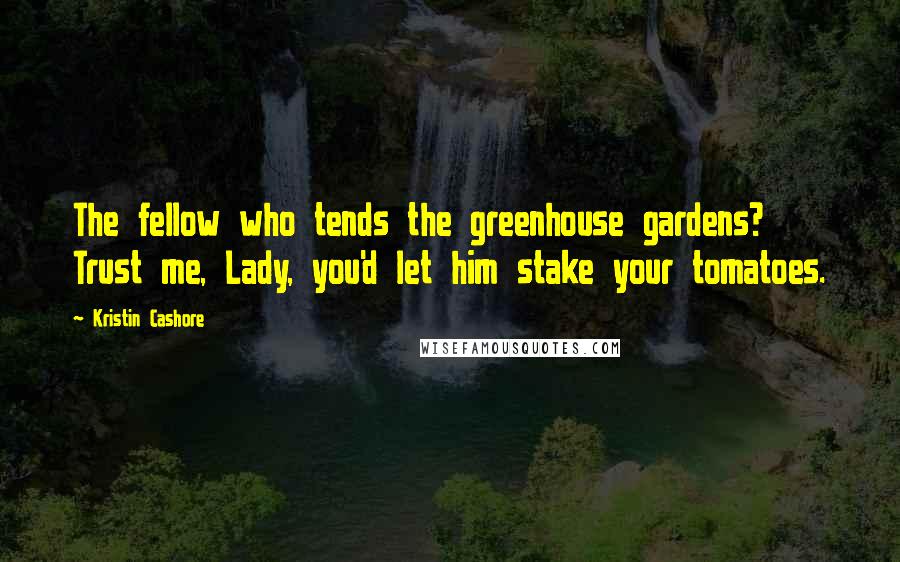 Kristin Cashore Quotes: The fellow who tends the greenhouse gardens? Trust me, Lady, you'd let him stake your tomatoes.