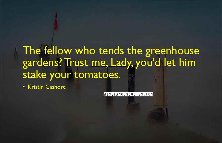 Kristin Cashore Quotes: The fellow who tends the greenhouse gardens? Trust me, Lady, you'd let him stake your tomatoes.