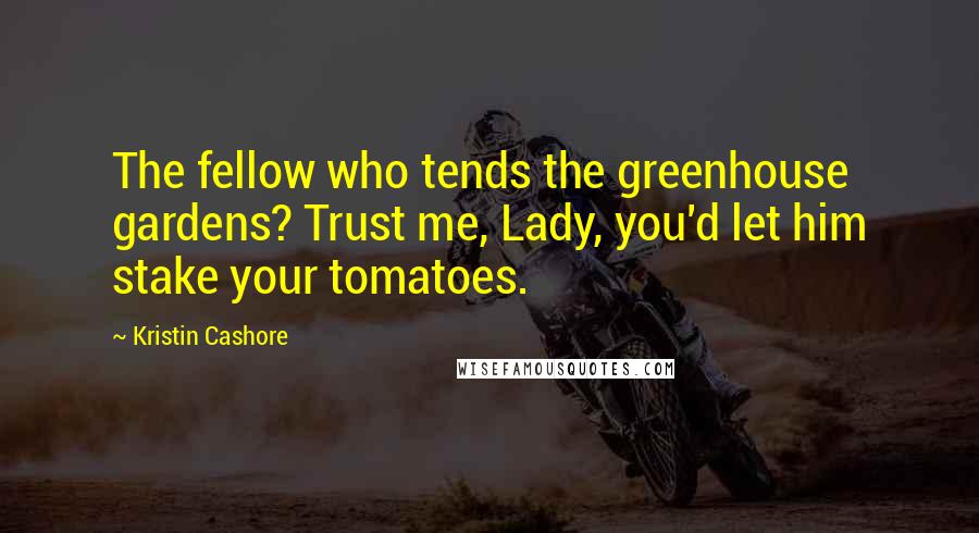 Kristin Cashore Quotes: The fellow who tends the greenhouse gardens? Trust me, Lady, you'd let him stake your tomatoes.