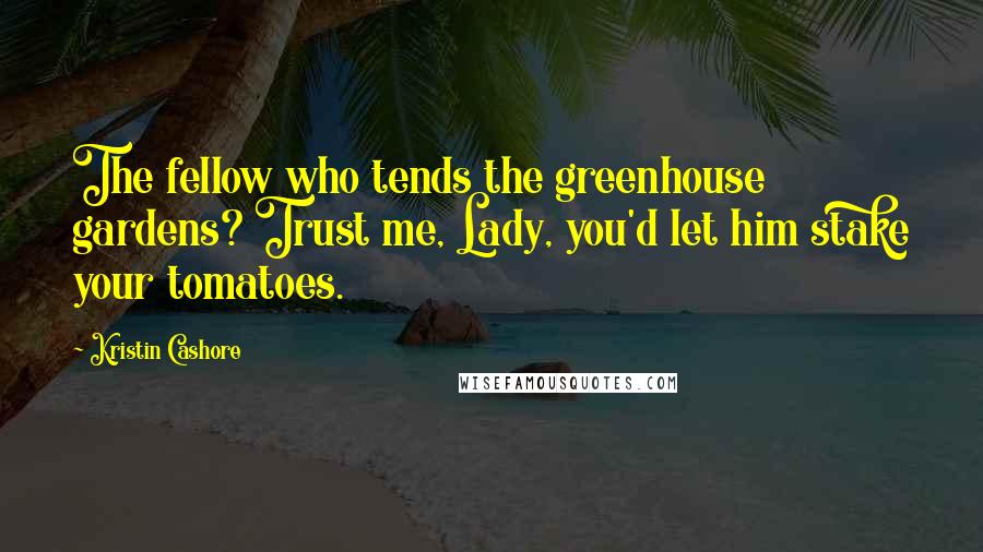 Kristin Cashore Quotes: The fellow who tends the greenhouse gardens? Trust me, Lady, you'd let him stake your tomatoes.