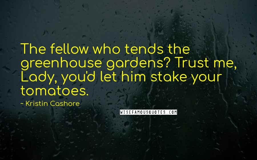 Kristin Cashore Quotes: The fellow who tends the greenhouse gardens? Trust me, Lady, you'd let him stake your tomatoes.