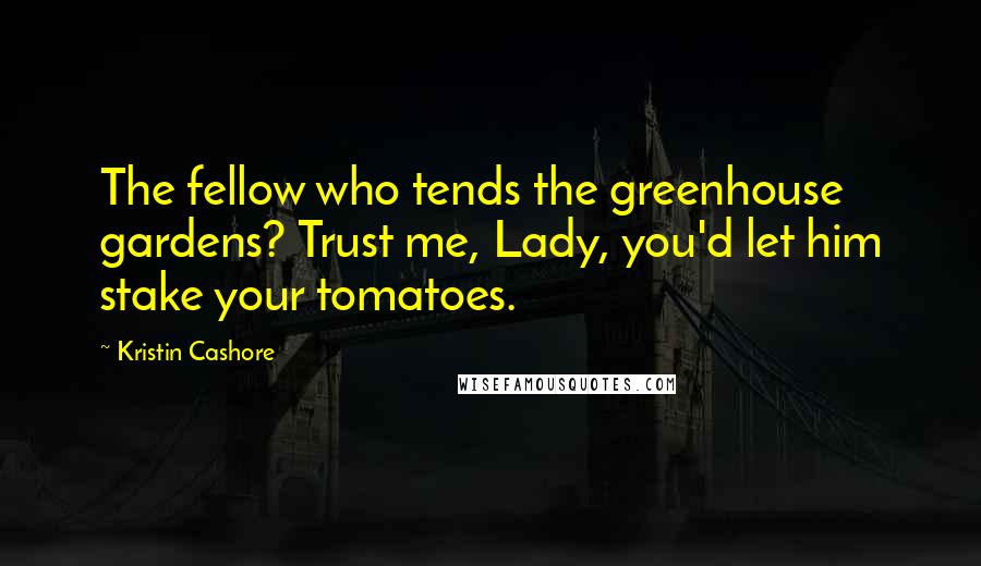 Kristin Cashore Quotes: The fellow who tends the greenhouse gardens? Trust me, Lady, you'd let him stake your tomatoes.