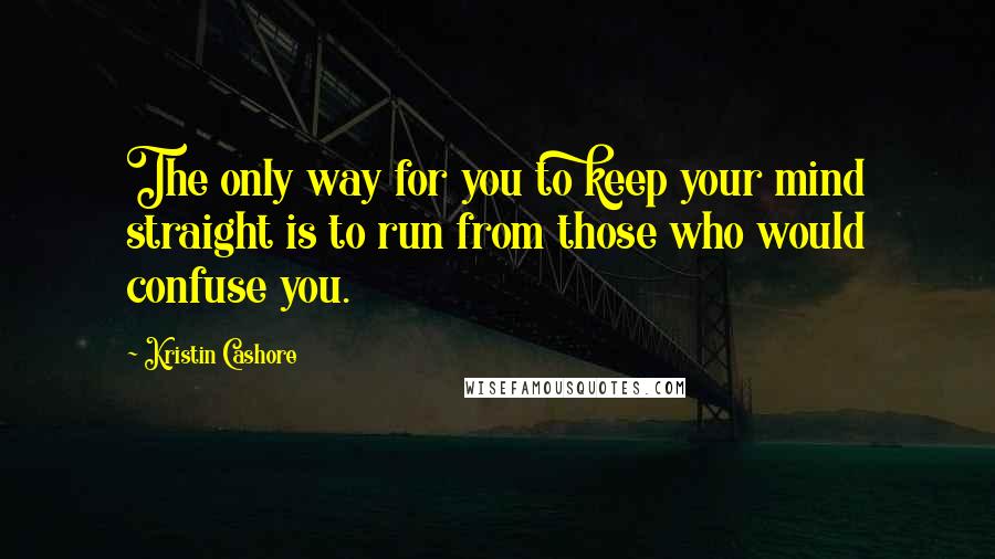 Kristin Cashore Quotes: The only way for you to keep your mind straight is to run from those who would confuse you.