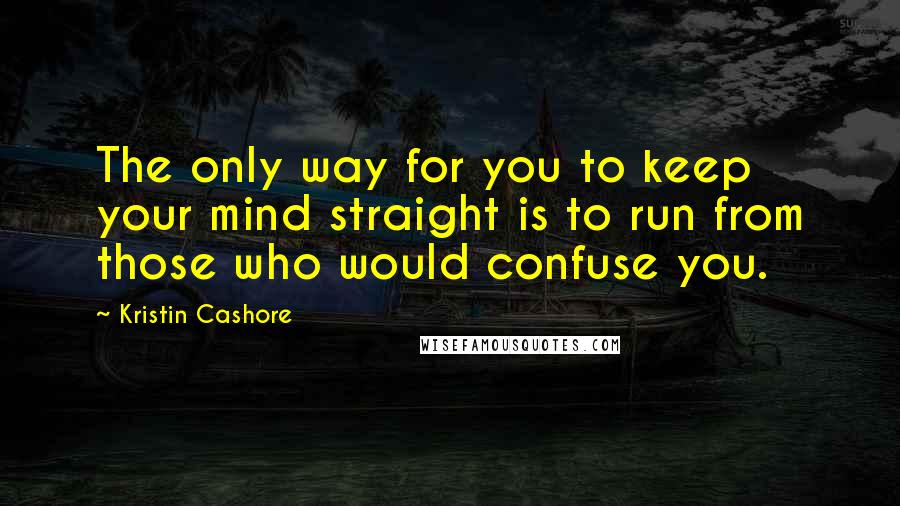 Kristin Cashore Quotes: The only way for you to keep your mind straight is to run from those who would confuse you.