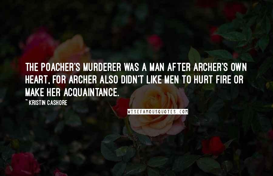Kristin Cashore Quotes: The poacher's murderer was a man after Archer's own heart, for Archer also didn't like men to hurt Fire or make her acquaintance.