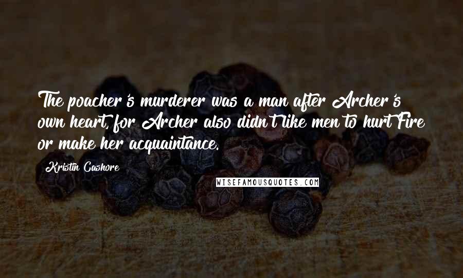 Kristin Cashore Quotes: The poacher's murderer was a man after Archer's own heart, for Archer also didn't like men to hurt Fire or make her acquaintance.
