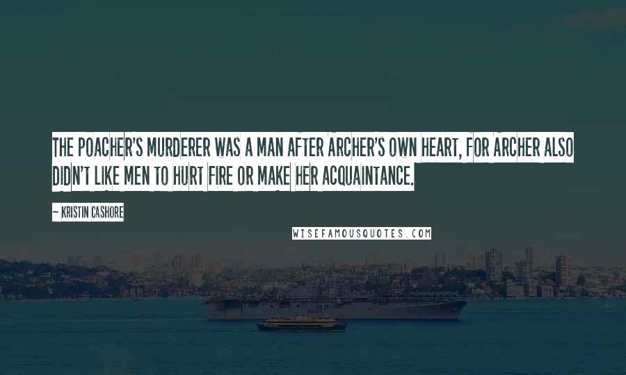 Kristin Cashore Quotes: The poacher's murderer was a man after Archer's own heart, for Archer also didn't like men to hurt Fire or make her acquaintance.