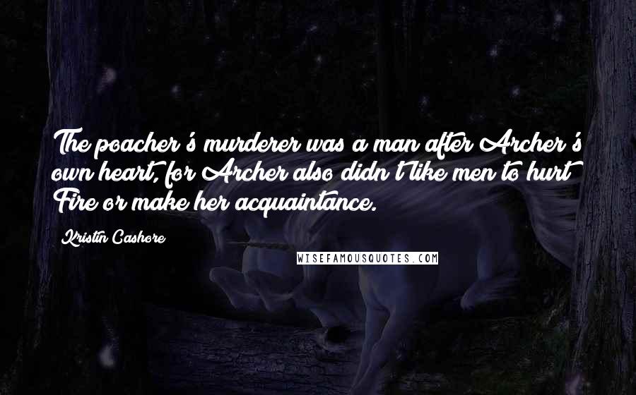 Kristin Cashore Quotes: The poacher's murderer was a man after Archer's own heart, for Archer also didn't like men to hurt Fire or make her acquaintance.
