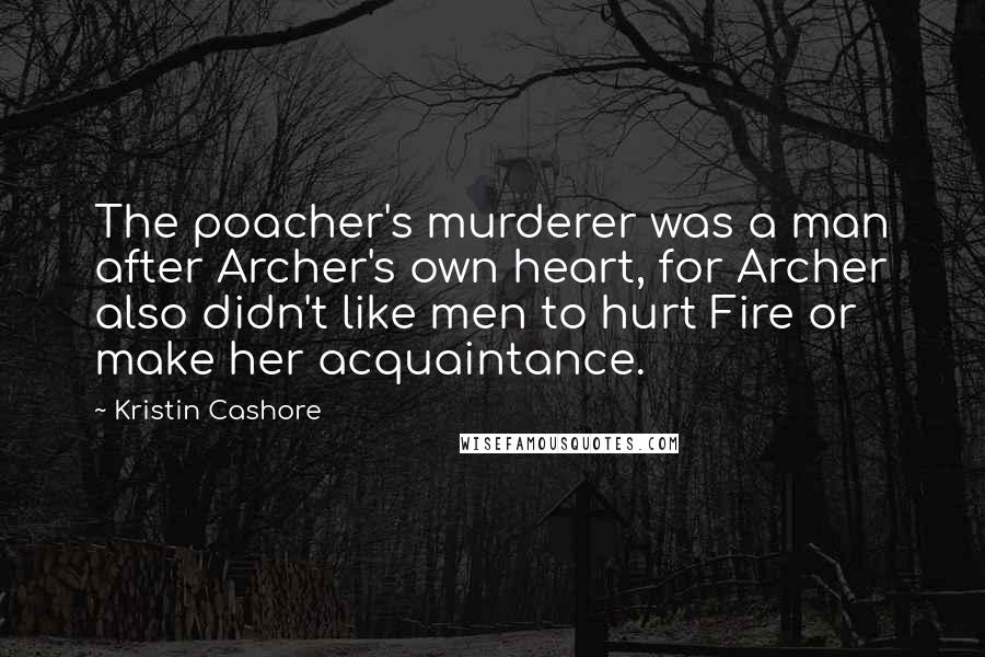 Kristin Cashore Quotes: The poacher's murderer was a man after Archer's own heart, for Archer also didn't like men to hurt Fire or make her acquaintance.