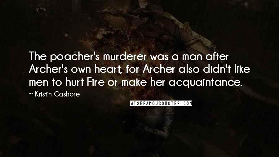 Kristin Cashore Quotes: The poacher's murderer was a man after Archer's own heart, for Archer also didn't like men to hurt Fire or make her acquaintance.