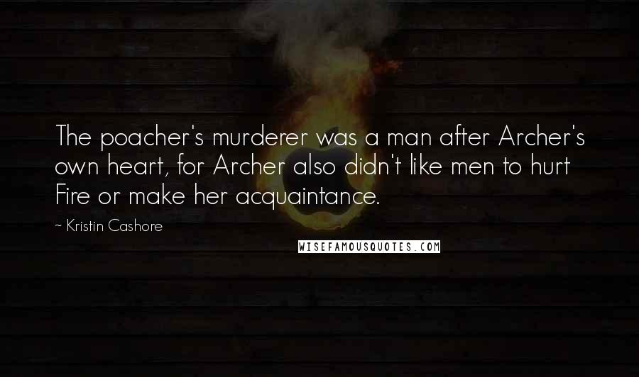 Kristin Cashore Quotes: The poacher's murderer was a man after Archer's own heart, for Archer also didn't like men to hurt Fire or make her acquaintance.
