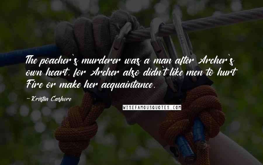 Kristin Cashore Quotes: The poacher's murderer was a man after Archer's own heart, for Archer also didn't like men to hurt Fire or make her acquaintance.