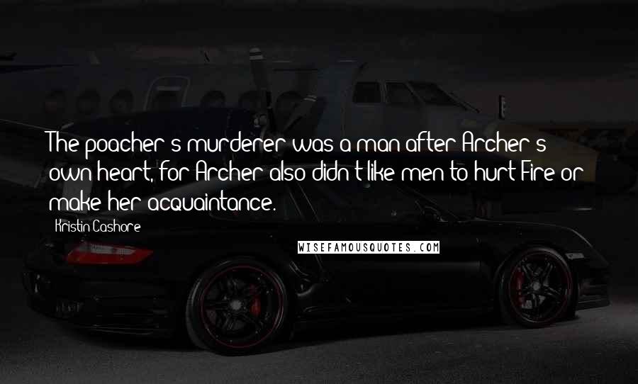 Kristin Cashore Quotes: The poacher's murderer was a man after Archer's own heart, for Archer also didn't like men to hurt Fire or make her acquaintance.