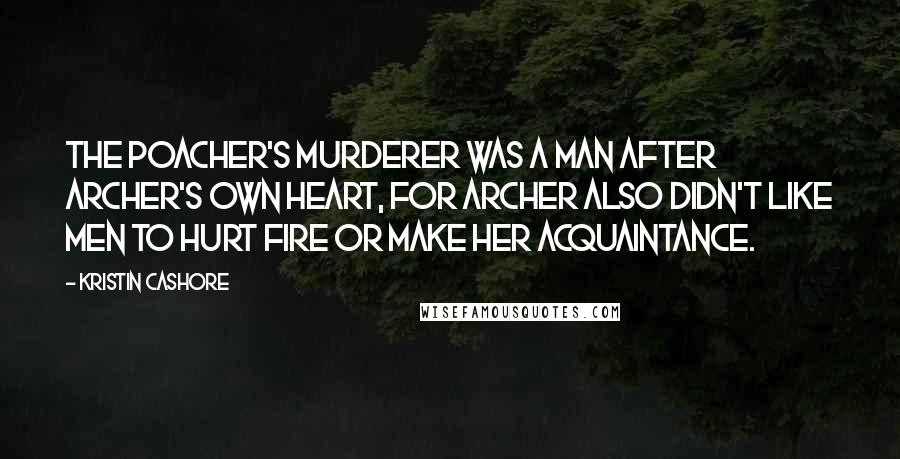 Kristin Cashore Quotes: The poacher's murderer was a man after Archer's own heart, for Archer also didn't like men to hurt Fire or make her acquaintance.