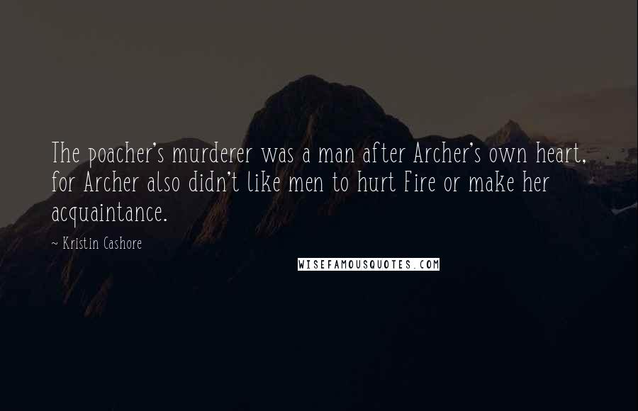 Kristin Cashore Quotes: The poacher's murderer was a man after Archer's own heart, for Archer also didn't like men to hurt Fire or make her acquaintance.