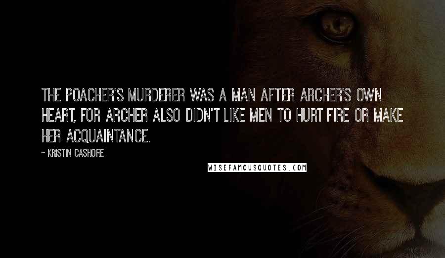 Kristin Cashore Quotes: The poacher's murderer was a man after Archer's own heart, for Archer also didn't like men to hurt Fire or make her acquaintance.