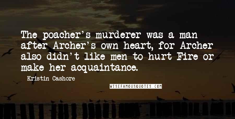 Kristin Cashore Quotes: The poacher's murderer was a man after Archer's own heart, for Archer also didn't like men to hurt Fire or make her acquaintance.