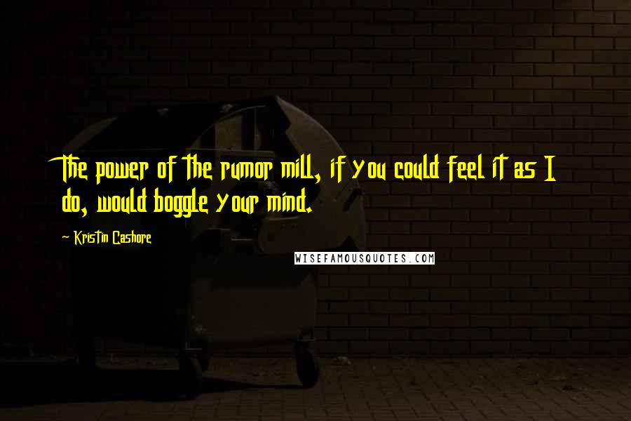 Kristin Cashore Quotes: The power of the rumor mill, if you could feel it as I do, would boggle your mind.