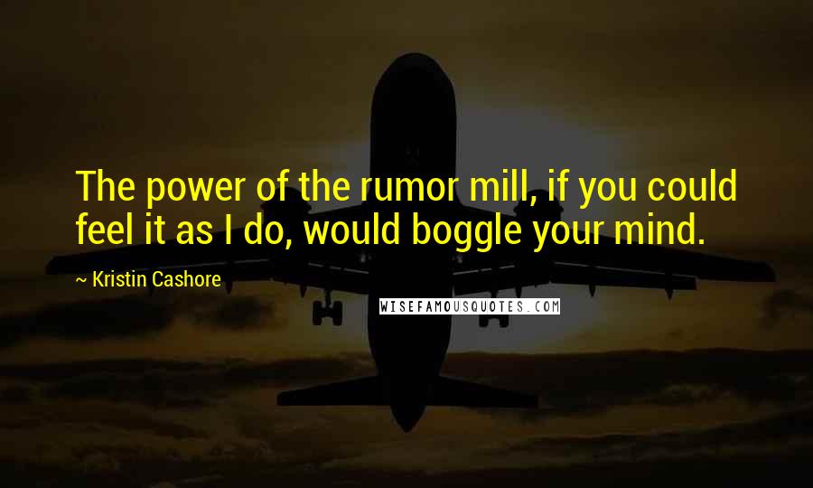 Kristin Cashore Quotes: The power of the rumor mill, if you could feel it as I do, would boggle your mind.