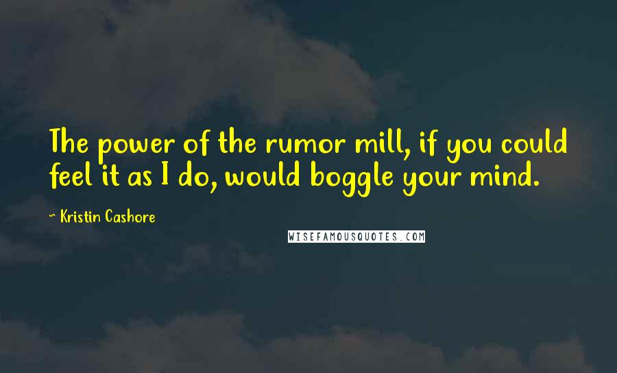 Kristin Cashore Quotes: The power of the rumor mill, if you could feel it as I do, would boggle your mind.