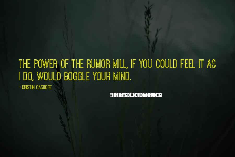 Kristin Cashore Quotes: The power of the rumor mill, if you could feel it as I do, would boggle your mind.