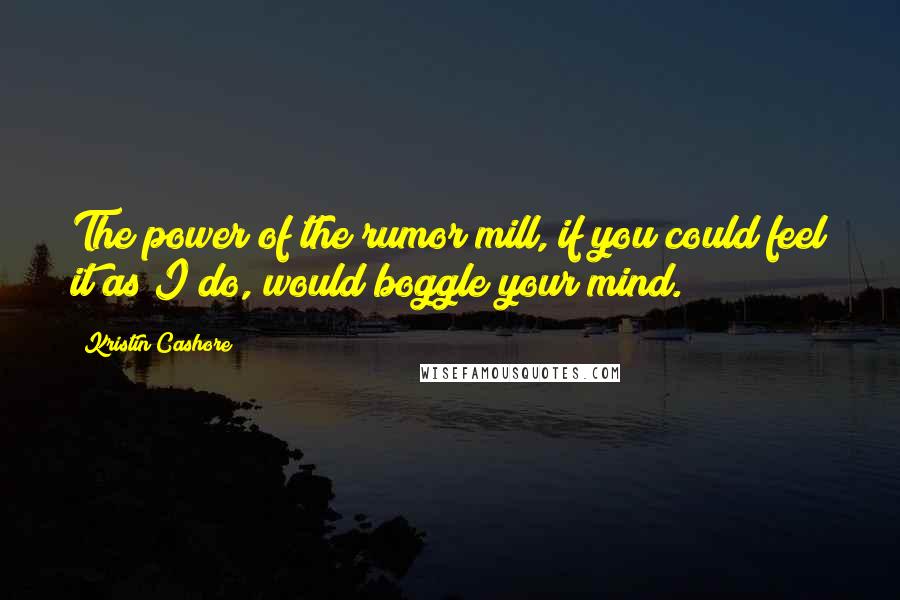 Kristin Cashore Quotes: The power of the rumor mill, if you could feel it as I do, would boggle your mind.