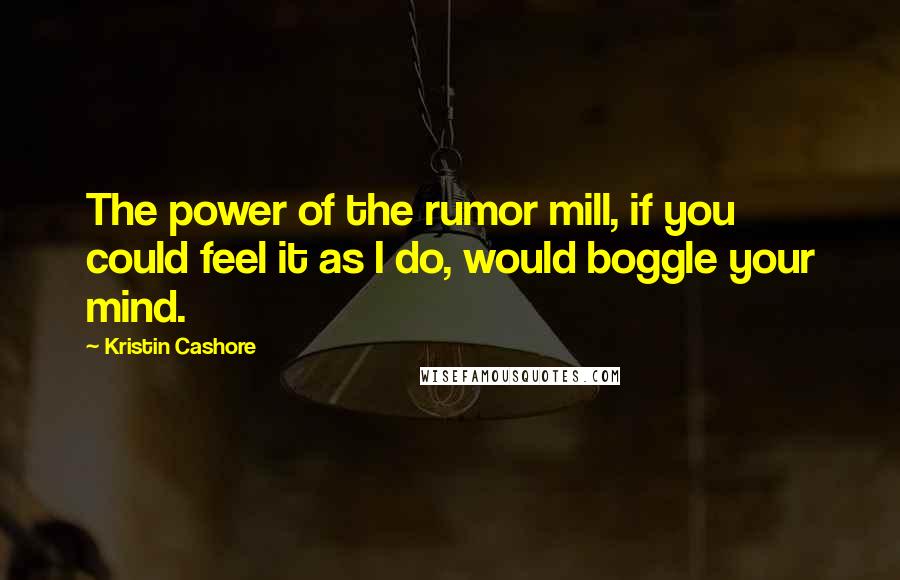 Kristin Cashore Quotes: The power of the rumor mill, if you could feel it as I do, would boggle your mind.