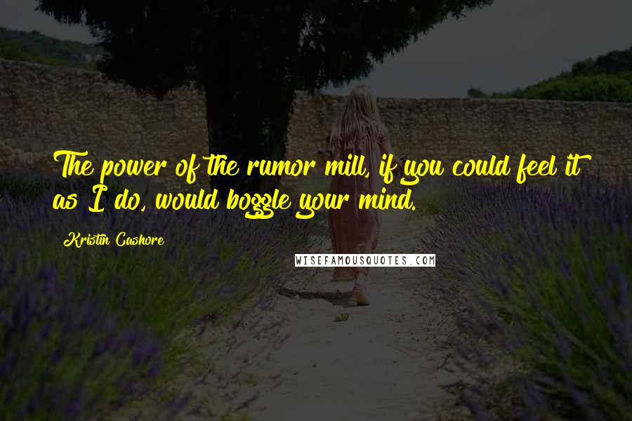 Kristin Cashore Quotes: The power of the rumor mill, if you could feel it as I do, would boggle your mind.
