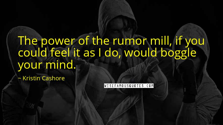 Kristin Cashore Quotes: The power of the rumor mill, if you could feel it as I do, would boggle your mind.