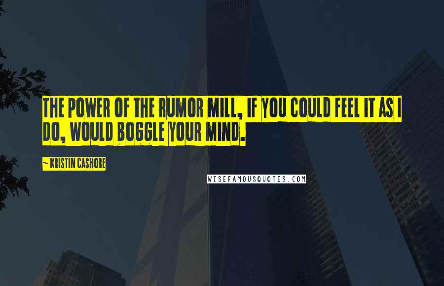 Kristin Cashore Quotes: The power of the rumor mill, if you could feel it as I do, would boggle your mind.