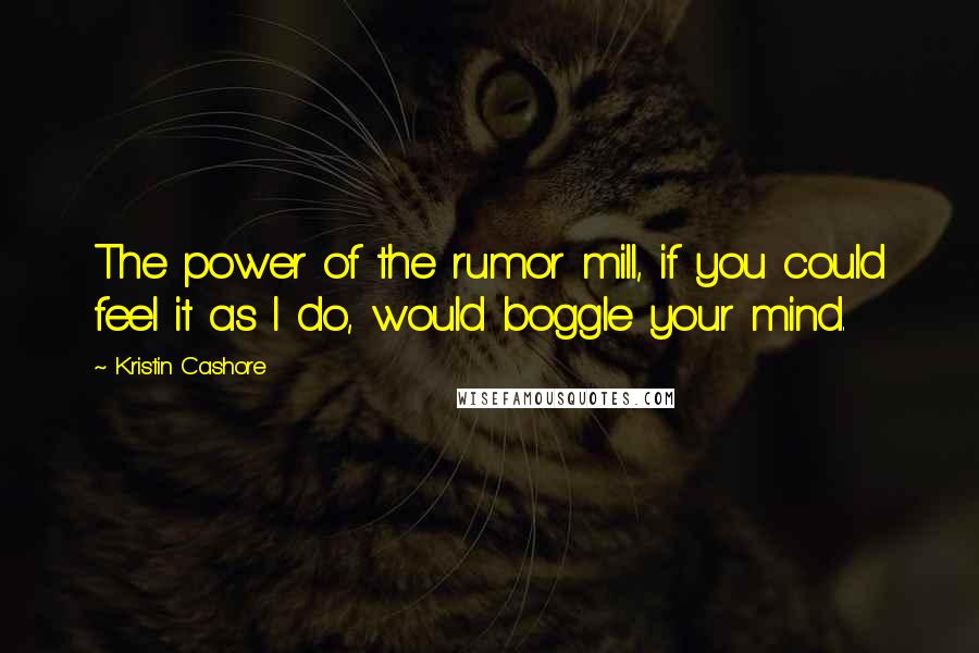 Kristin Cashore Quotes: The power of the rumor mill, if you could feel it as I do, would boggle your mind.