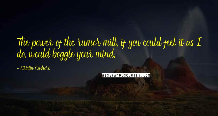 Kristin Cashore Quotes: The power of the rumor mill, if you could feel it as I do, would boggle your mind.