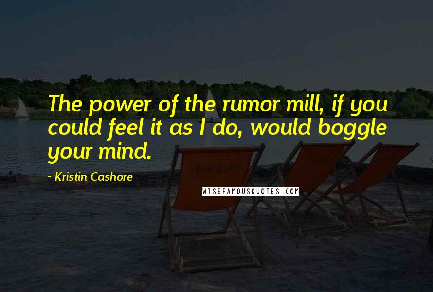Kristin Cashore Quotes: The power of the rumor mill, if you could feel it as I do, would boggle your mind.