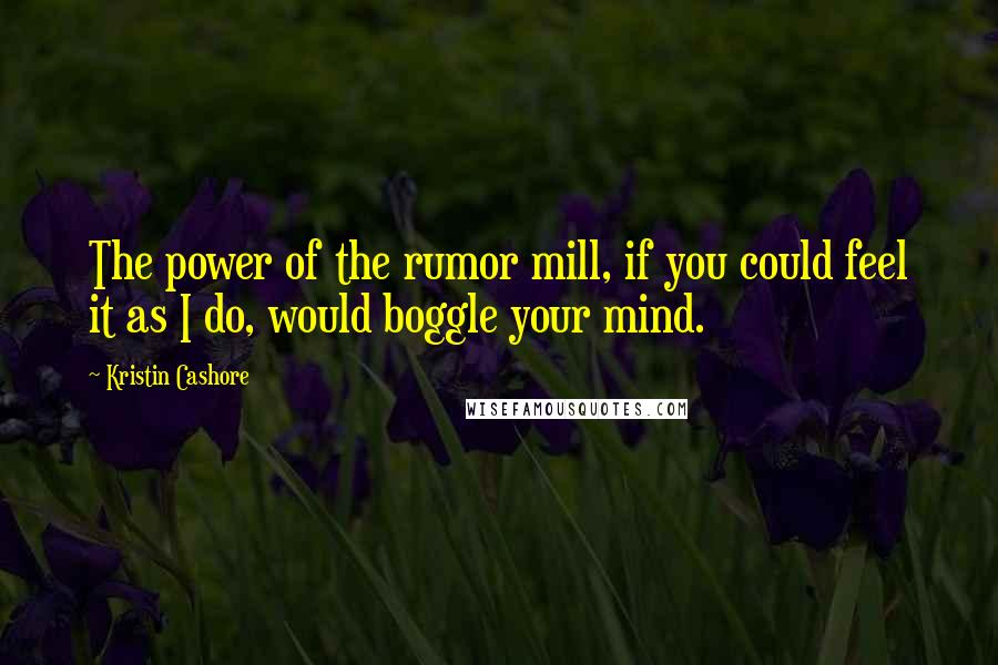 Kristin Cashore Quotes: The power of the rumor mill, if you could feel it as I do, would boggle your mind.