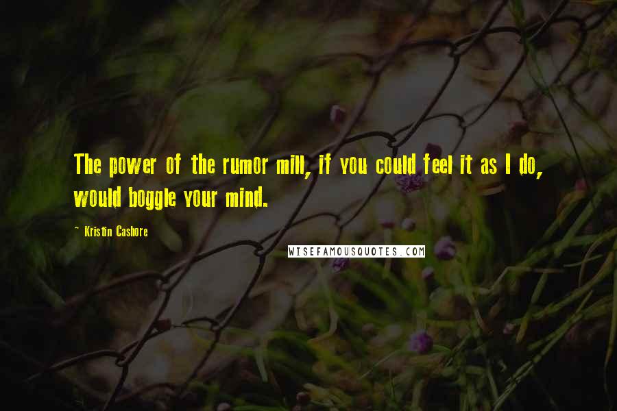 Kristin Cashore Quotes: The power of the rumor mill, if you could feel it as I do, would boggle your mind.