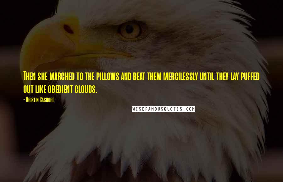 Kristin Cashore Quotes: Then she marched to the pillows and beat them mercilessly until they lay puffed out like obedient clouds.