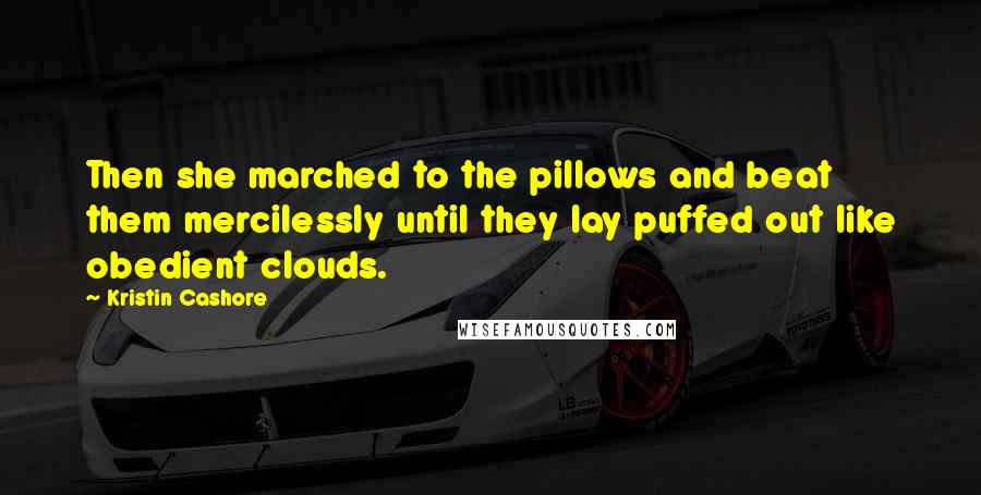 Kristin Cashore Quotes: Then she marched to the pillows and beat them mercilessly until they lay puffed out like obedient clouds.