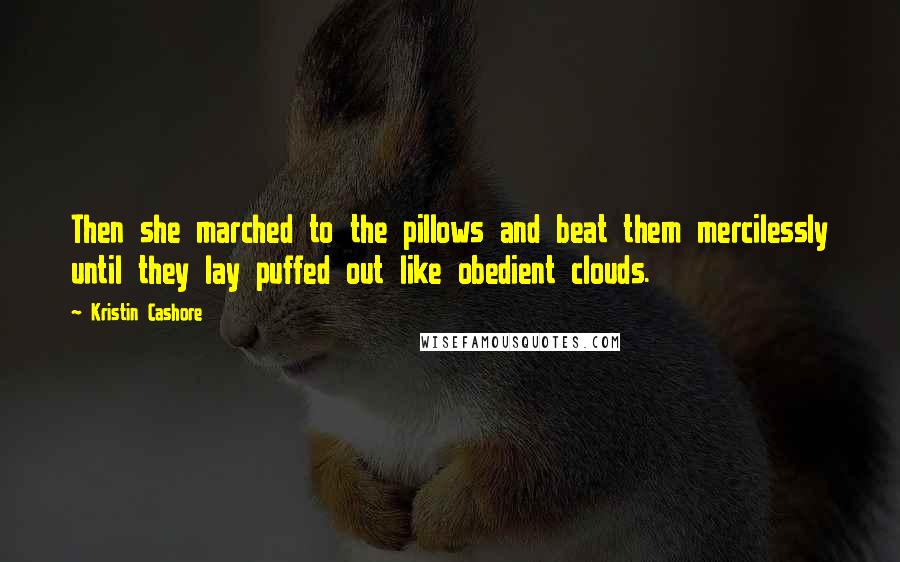 Kristin Cashore Quotes: Then she marched to the pillows and beat them mercilessly until they lay puffed out like obedient clouds.