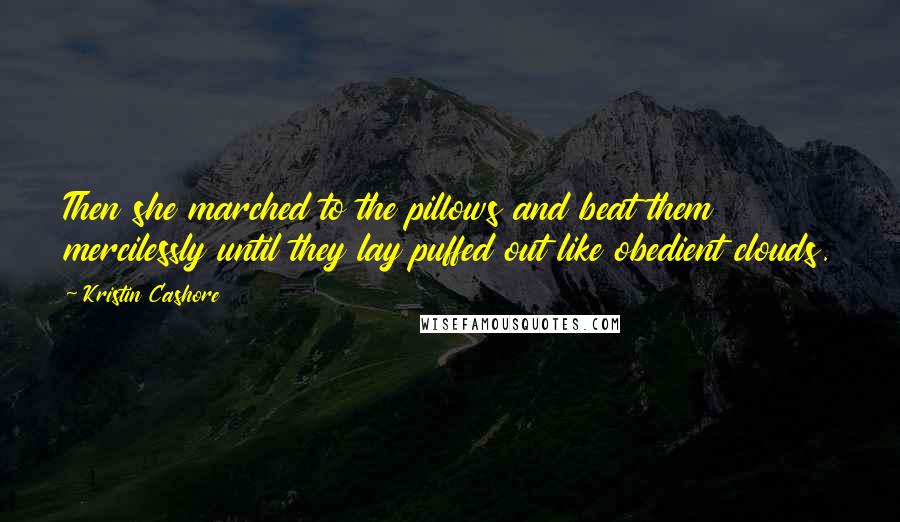 Kristin Cashore Quotes: Then she marched to the pillows and beat them mercilessly until they lay puffed out like obedient clouds.