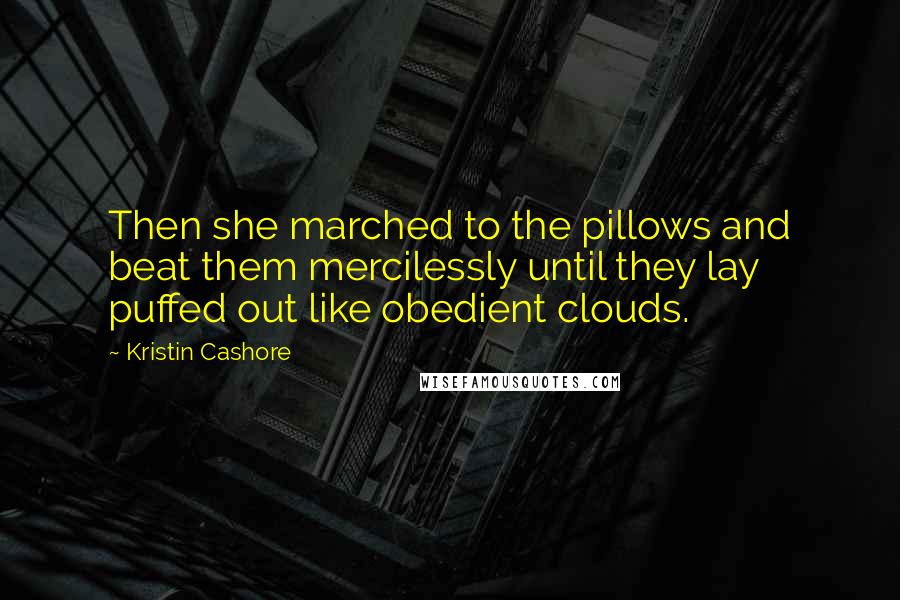 Kristin Cashore Quotes: Then she marched to the pillows and beat them mercilessly until they lay puffed out like obedient clouds.