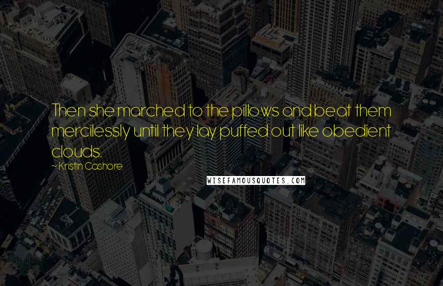 Kristin Cashore Quotes: Then she marched to the pillows and beat them mercilessly until they lay puffed out like obedient clouds.